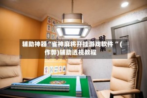 辅助神器“雀神麻将开挂游戏软件 ”(作弊)辅助透视教程