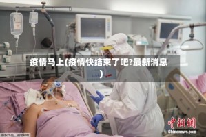 疫情马上(疫情快结束了吧?最新消息)