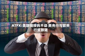 ATFX:美联储按兵不动 英央行与欧央行或跟随