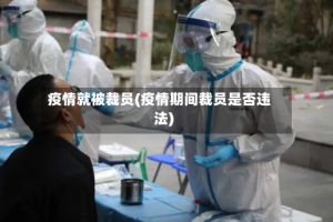 疫情就被裁员(疫情期间裁员是否违法)