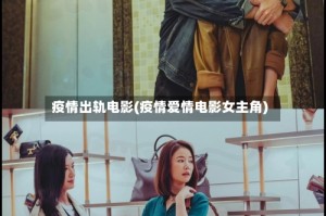 疫情出轨电影(疫情爱情电影女主角)
