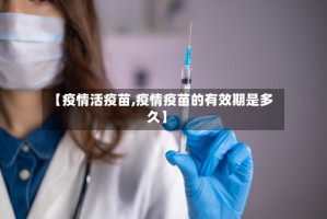 【疫情活疫苗,疫情疫苗的有效期是多久】