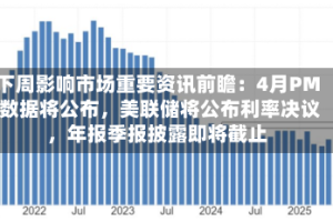 下周影响市场重要资讯前瞻：4月PMI数据将公布，美联储将公布利率决议，年报季报披露即将截止
