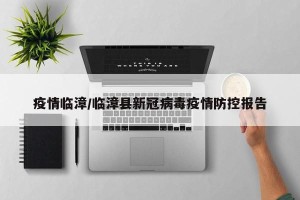 疫情临漳/临漳县新冠病毒疫情防控报告