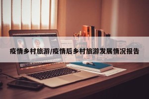 疫情乡村旅游/疫情后乡村旅游发展情况报告