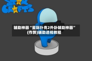 辅助神器“星际扑克2外卦辅助神器”(作弊)辅助透视教程