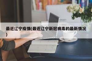 最近辽宁疫情(最近辽宁新冠病毒的最新情况)