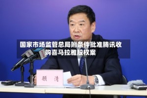 国家市场监管总局附条件批准腾讯收购喜马拉雅股权案