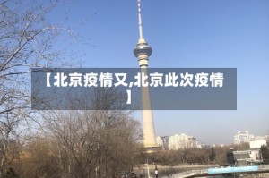 【北京疫情又,北京此次疫情】