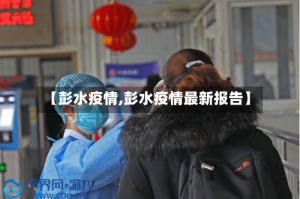 【彭水疫情,彭水疫情最新报告】