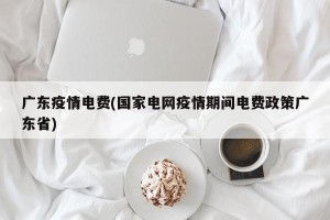 广东疫情电费(国家电网疫情期间电费政策广东省)
