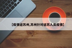 【疫情返苏州,苏州针对返苏人员疫情】