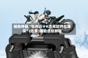 辅助神器“鄂州五十K透视软件在哪买”(作弊)辅助透视教程
