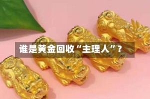 谁是黄金回收“主理人”？