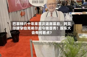 巴菲特六十年来首次退居幕后，阿贝尔接掌伯克希尔后今晚首秀！股东大会有何看点？