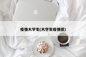 疫情大学生(大学生疫情感)