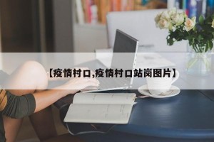 【疫情村口,疫情村口站岗图片】