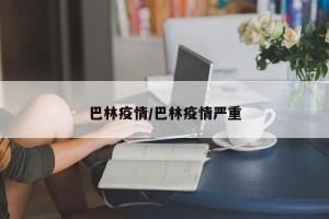 巴林疫情/巴林疫情严重