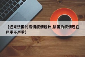 【近来法国的疫情疫情统计,法国的疫情现在严重不严重】