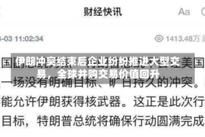 伊朗冲突结束后企业纷纷推进大型交易，全球并购交易价值回升