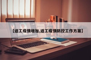 【返工疫情增加,返工疫情防控工作方案】