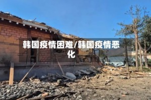 韩国疫情困难/韩国疫情恶化