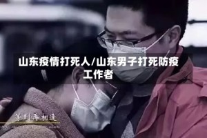 山东疫情打死人/山东男子打死防疫工作者