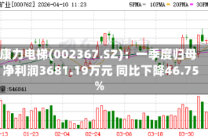 康力电梯(002367.SZ)：一季度归母净利润3681.19万元 同比下降46.75%