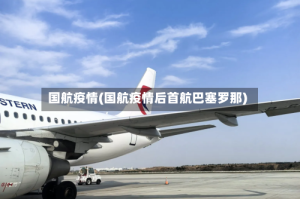 国航疫情(国航疫情后首航巴塞罗那)