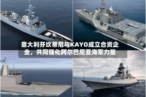 意大利芬坎蒂尼与KAYO成立合资企业，共同强化阿尔巴尼亚海军力量