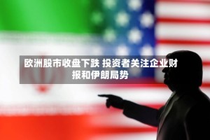 欧洲股市收盘下跌 投资者关注企业财报和伊朗局势