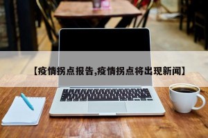 【疫情拐点报告,疫情拐点将出现新闻】