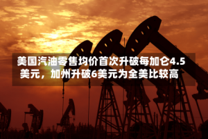 美国汽油零售均价首次升破每加仑4.5美元，加州升破6美元为全美比较高