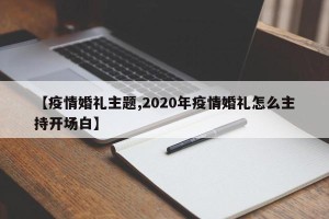 【疫情婚礼主题,2020年疫情婚礼怎么主持开场白】