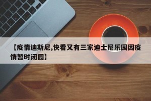【疫情迪斯尼,快看又有三家迪士尼乐园因疫情暂时闭园】