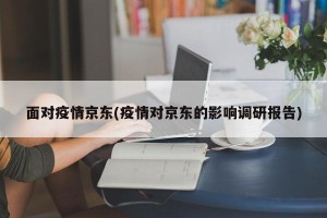面对疫情京东(疫情对京东的影响调研报告)
