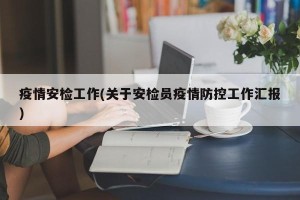 疫情安检工作(关于安检员疫情防控工作汇报)