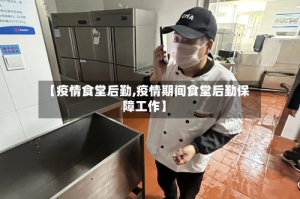 【疫情食堂后勤,疫情期间食堂后勤保障工作】