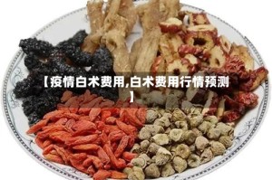 【疫情白术费用,白术费用行情预测】