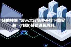 辅助神器“爱米大厅免费开挂下载安装”(作弊)辅助透视教程