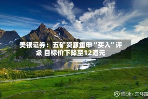 美银证券：五矿资源重申“买入”评级 目标价下降至12港元