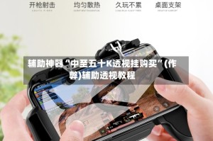 辅助神器“中至五十K透视挂购买”(作弊)辅助透视教程