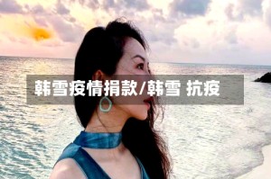 韩雪疫情捐款/韩雪 抗疫