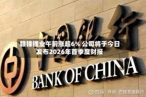 赣锋锂业午前涨超6% 公司将于今日发布2026年首季度财报