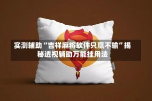 实测辅助“吉祥麻将软件只赢不输”揭秘透视辅助万能挂用法
