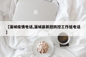 【蒲城疫情电话,蒲城县新冠防控工作组电话】
