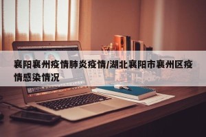 襄阳襄州疫情肺炎疫情/湖北襄阳市襄州区疫情感染情况