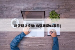 鸡蛋期货疫情(鸡蛋期货91事件)