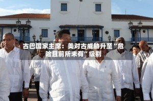 古巴国家主席：美对古威胁升至“危险且前所未有”级别