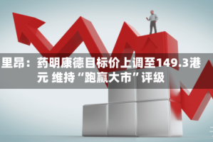 里昂：药明康德目标价上调至149.3港元 维持“跑赢大市”评级